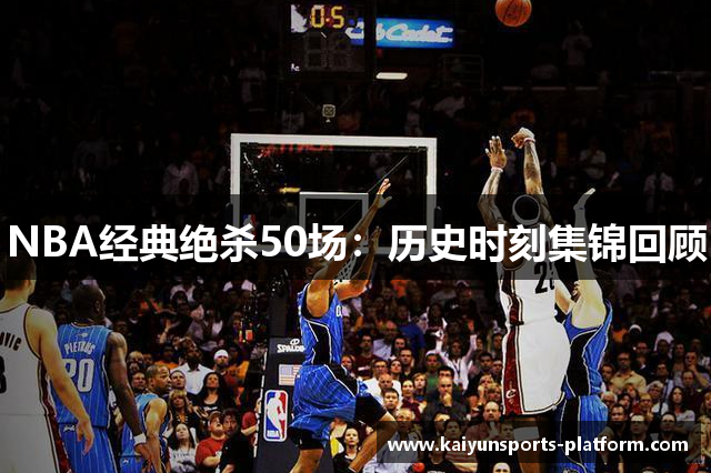 NBA经典绝杀50场：历史时刻集锦回顾