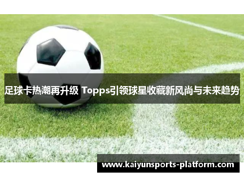 足球卡热潮再升级 Topps引领球星收藏新风尚与未来趋势