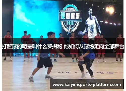 打篮球的明星叫什么罗揭秘 他如何从球场走向全球舞台